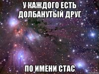 у каждого есть долбанутый друг по имени стас