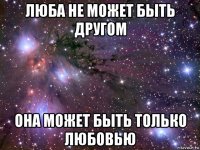 люба не может быть другом она может быть только любовью