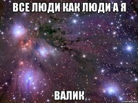 все люди как люди а я валик