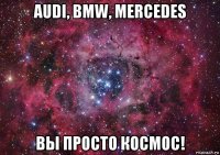 audi, bmw, mercedes вы просто космос!