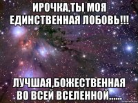 ирочка,ты моя единственная лобовь!!! лучшая,божественная во всей вселенной......