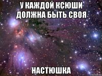 у каждой ксюши должна быть своя настюшка