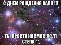 с днем рождения валя !!! ты просто космос!!!с/л степа :-*