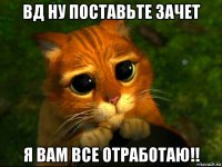 вд ну поставьте зачет я вам все отработаю!!