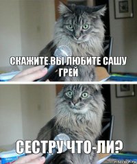 скажите вы любите сашу грей Сестру что-ли?