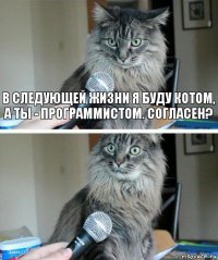 В следующей жизни я буду котом, а ты - программистом. Согласен? 