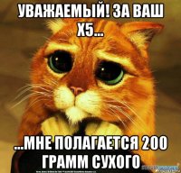 уважаемый! за ваш x5... ...мне полагается 200 грамм сухого