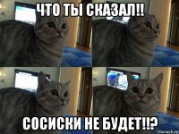 что ты сказал!! сосиски не будет!!?