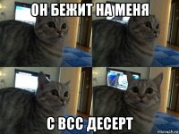 он бежит на меня с всс десерт