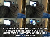  играю я такой в кс, и бац мне тут пишут что я в чем то виноват, что я пишу какой то бред, и что я виноват.. потом выясняется что все норм, а я так и не понял что произошло...