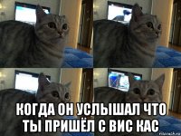  когда он услышал что ты пришёл с вис кас