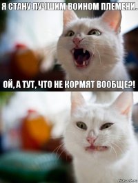 Я стану лучшим воином племени. Ой, а тут, что не кормят вообще?!