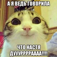 а я ведь говорила что настя дууурррраааа!!!!