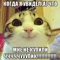 когда я увидел(а) что мне не купили чччччууупик!!!!!!!!!!!!!