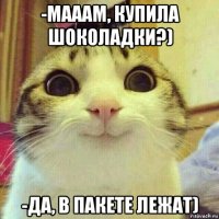 -мааам, купила шоколадки?) -да, в пакете лежат)