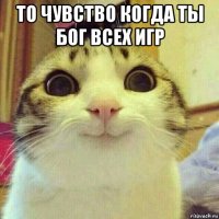 то чувство когда ты бог всех игр 