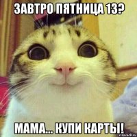 завтро пятница 13? мама... купи карты!