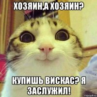 хозяин,а хозяин? купишь вискас? я заслужил!