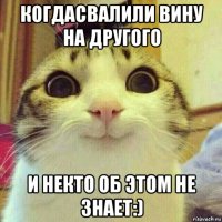 когдасвалили вину на другого и некто об этом не знает:)