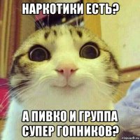 наркотики есть? а пивко и группа супер гопников?