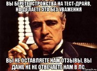 вы берете устройства на тест-драйв, но делаете это без уважения вы не оставляете нам отзывы, вы даже не не отвечаете нам в лс.