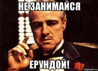 не занимайся ерундой!