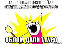 зашол в рулимоны попёр в сундуки думал что дадут 78 ауро облом дали 7 ауро