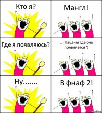 Кто я? Мангл! Где я появляюсь? ...(Пацаны где она появляется?) Ну....... В фнаф 2!