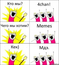 Кто мы? 4chan! Чего мы хотим? Memes Кек) Мдэ.