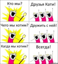 Кто мы? Друзья Кати! Чего мы хотим? Дружить с ней! Кагда мы хотим? Всегда!