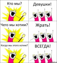 Кто мы? Девушки! Чего мы хотим? Жрать! Когда мы этого хотим? ВСЕГДА!