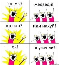 кто мы? медведи! кто кто?! иди нахуй! ок! неужеели!