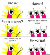 Кто я? Идиот! Чего я хочу? Кричать одни и те же слова! Когда я перестану это делать? Никогда!