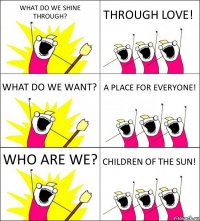 WHAT DO WE SHINE THROUGH? THROUGH LOVE! WHAT DO WE WANT? A PLACE FOR EVERYONE! WHO ARE WE? CHILDREN OF THE SUN!