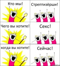 Кто мы! Стрептизёрши! Чего вы хотите! Секс! когда вы хотите! Сейчас!