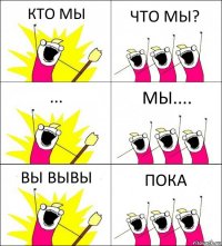 КТО МЫ ЧТО МЫ? ... МЫ.... ВЫ ВЫВЫ ПОКА