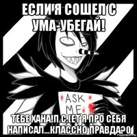 если я сошел с ума-убегай! тебе хана!п.с.(ет я про себя написал...классно правда?0