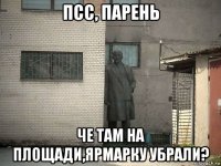 псс, парень че там на площади,ярмарку убрали?