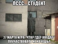 пссс... студент 27 марта игра "что? где? когда?" поучаствовать не хочешь?