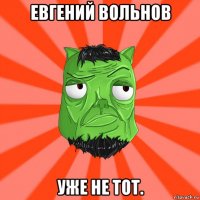 евгений вольнов уже не тот.