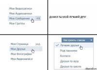 ДАНИЛ ТЫ МОЙ ЛУЧШИЙ ДРУГ