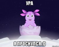 ура я проснулся :d