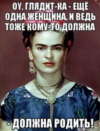 oy, глядит-ка - ещё одна женщина, и ведь тоже кому-то должна - должна родить!