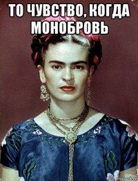 то чувство, когда монобровь 