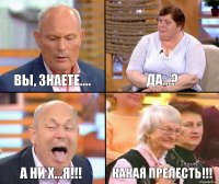 Да...? Вы, знаете.... А ни х...я!!! Какая прелесть!!!