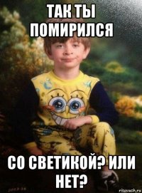 так ты помирился со светикой? или нет?