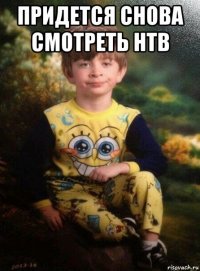 придется снова смотреть нтв 