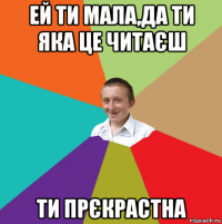 ей ти мала,да ти яка це читаєш ти прєкрастна