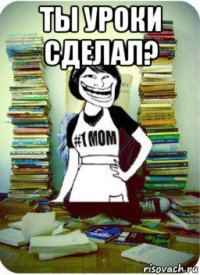 ты уроки сделал? 