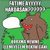 fatime ayyyyy hardasan?????? qorxma hewne elemiyecem rekiw cani